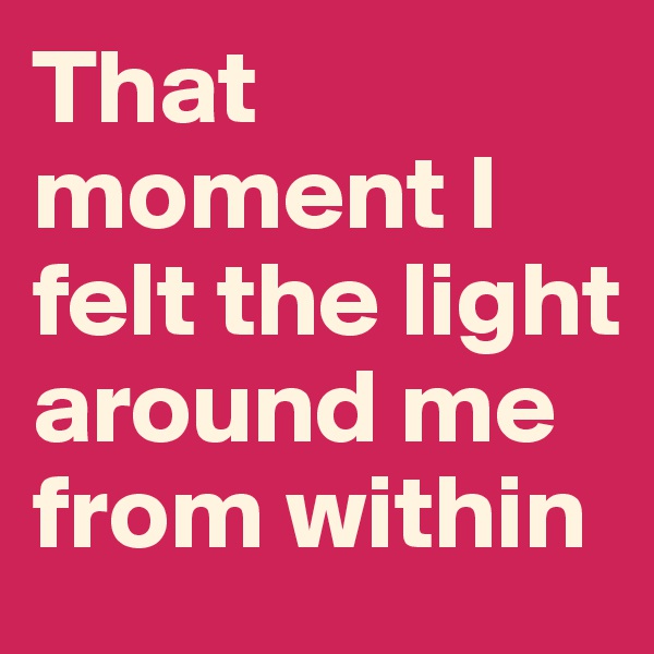 That moment I felt the light around me from within 