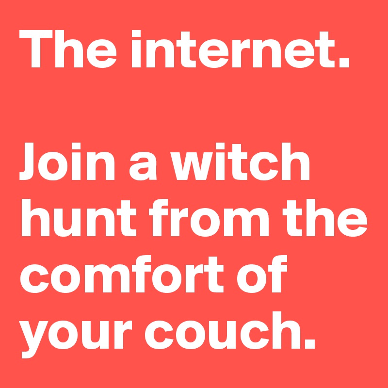 The internet. 

Join a witch hunt from the comfort of your couch.