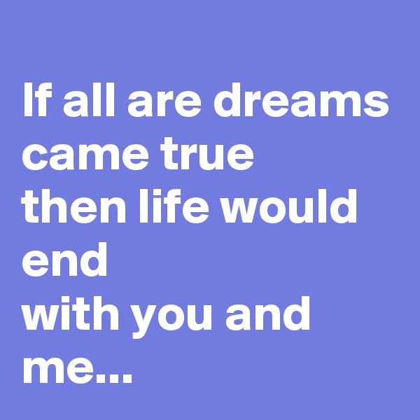 
If all are dreams came true
then life would end 
with you and me...