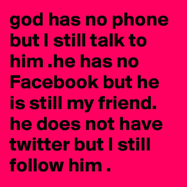 god has no phone but I still talk to him .he has no Facebook but he is still my friend.  he does not have twitter but I still follow him .