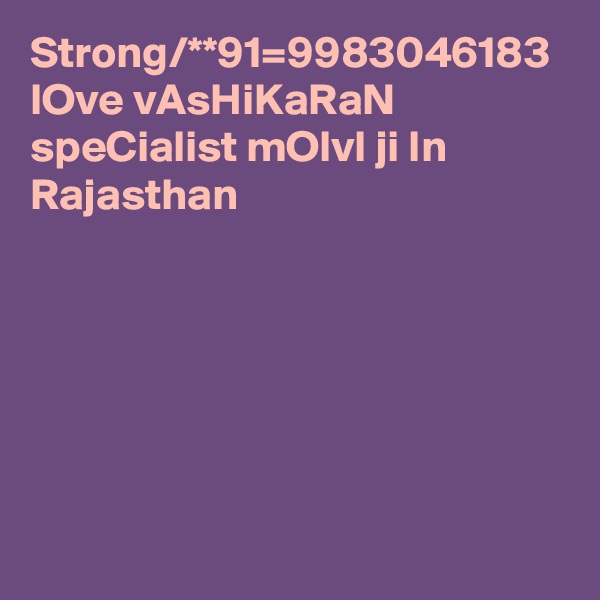 Strong/**91=9983046183 lOve vAsHiKaRaN speCialist mOlvI ji In Rajasthan 
