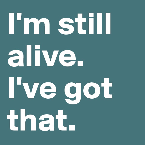 I'm still alive. I've got that.