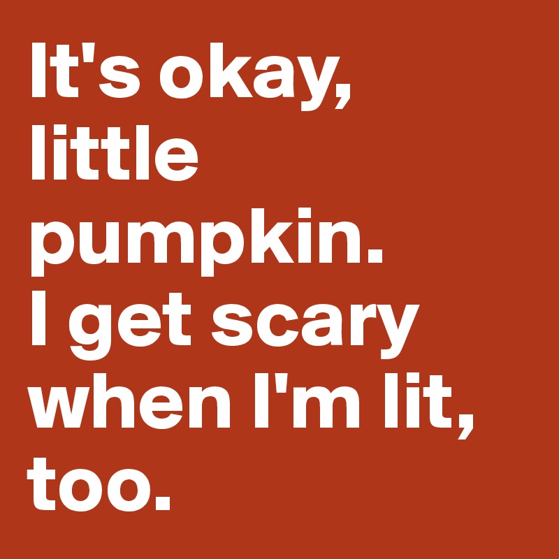 It's okay, little pumpkin. 
I get scary when I'm lit, too.