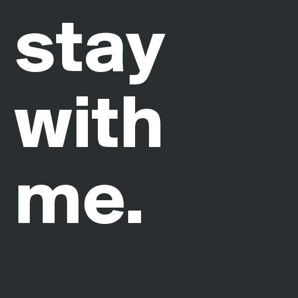 stay
with 
me. 
