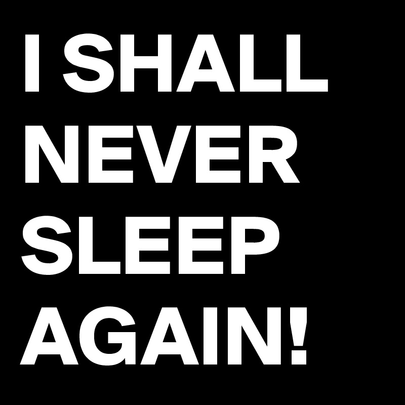 I SHALL NEVER SLEEP AGAIN!