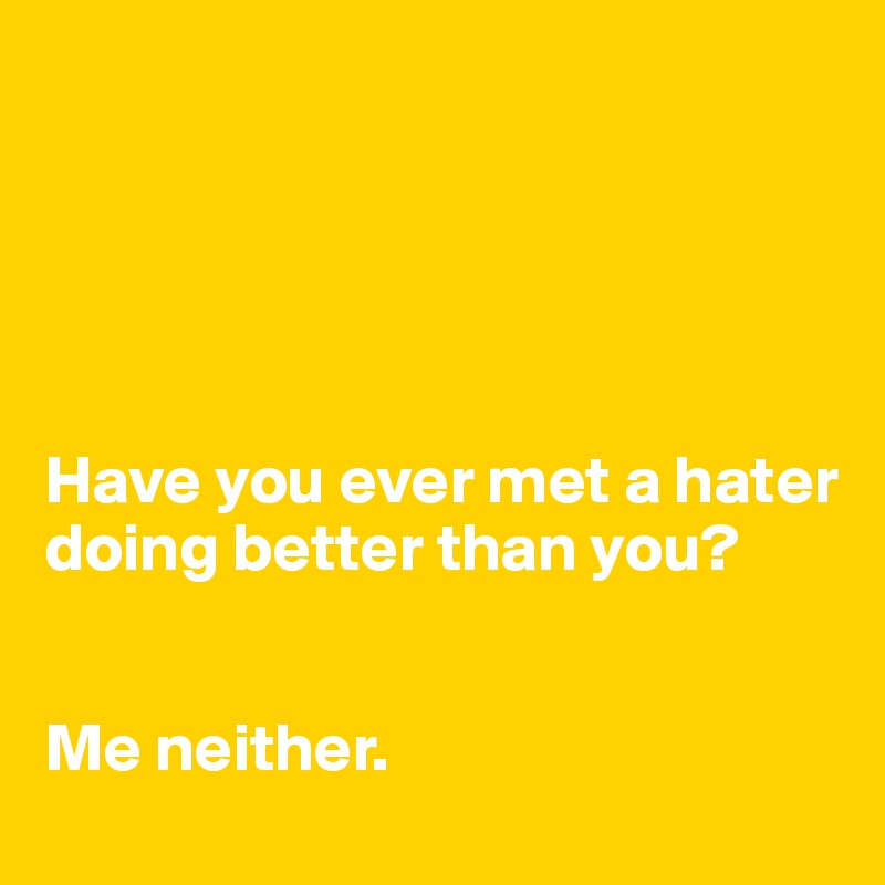 





Have you ever met a hater doing better than you? 


Me neither. 