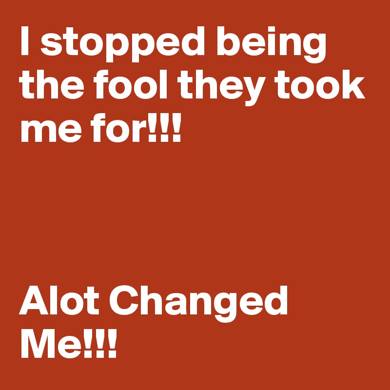 I stopped being the fool they took me for!!!



Alot Changed Me!!!