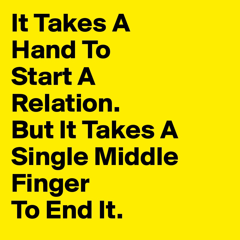 It Takes A
Hand To 
Start A 
Relation.
But It Takes A 
Single Middle Finger 
To End It.