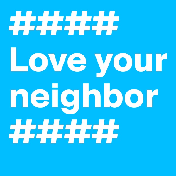 #### Love your neighbor ####