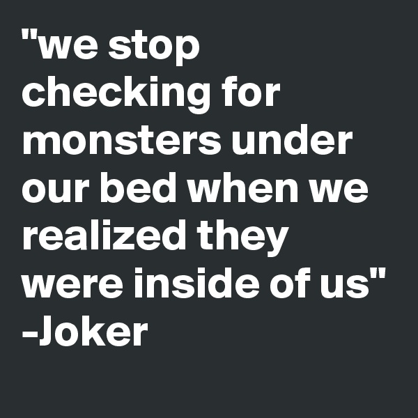 "we stop checking for monsters under our bed when we realized they were inside of us"
-Joker 