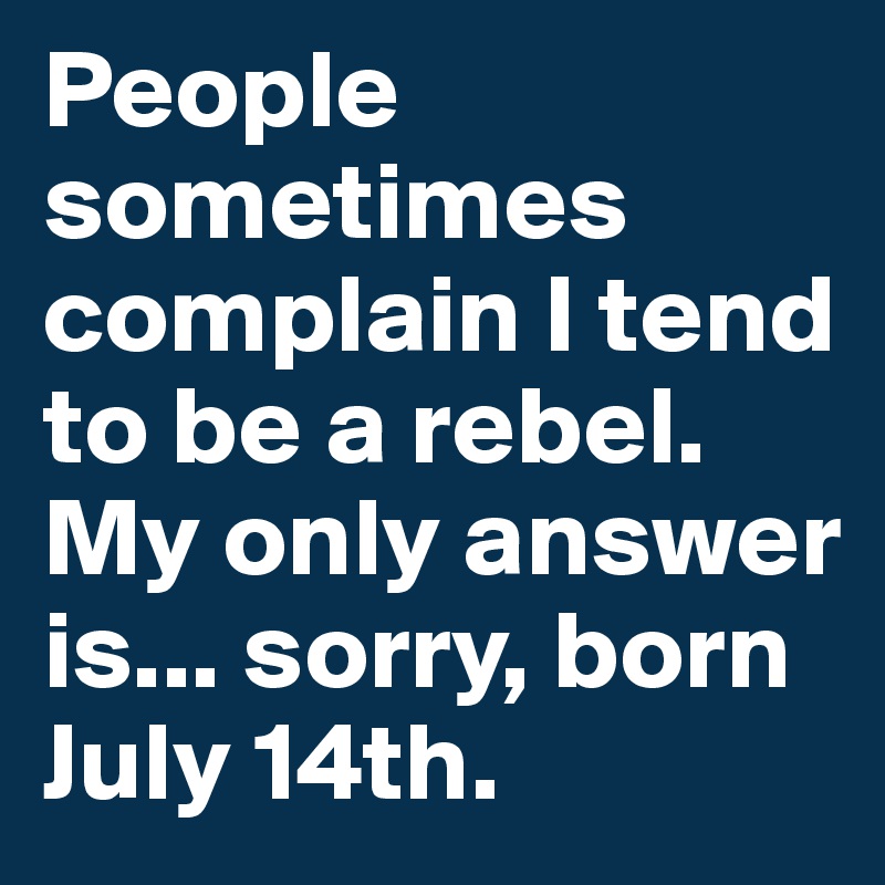 People sometimes complain I tend to be a rebel. My only answer is... sorry, born July 14th.