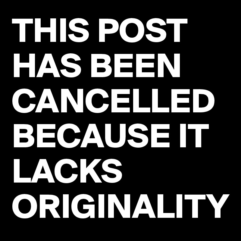 THIS POST HAS BEEN CANCELLED BECAUSE IT LACKS ORIGINALITY