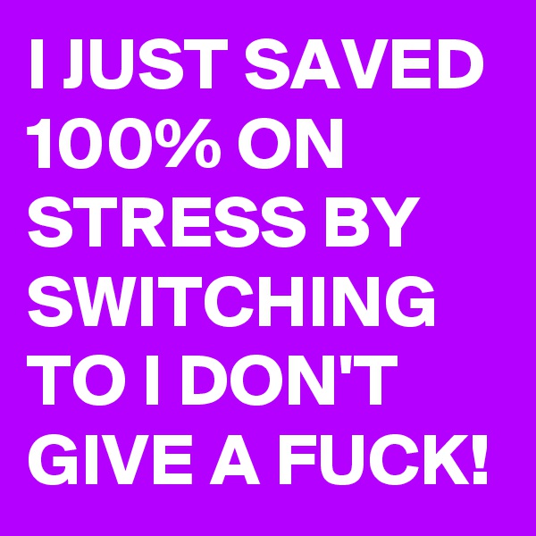 I JUST SAVED 100% ON STRESS BY SWITCHING TO I DON'T GIVE A FUCK!
