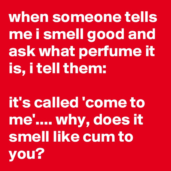 when someone tells me i smell good and ask what perfume it is, i tell them:

it's called 'come to me'.... why, does it smell like cum to you?