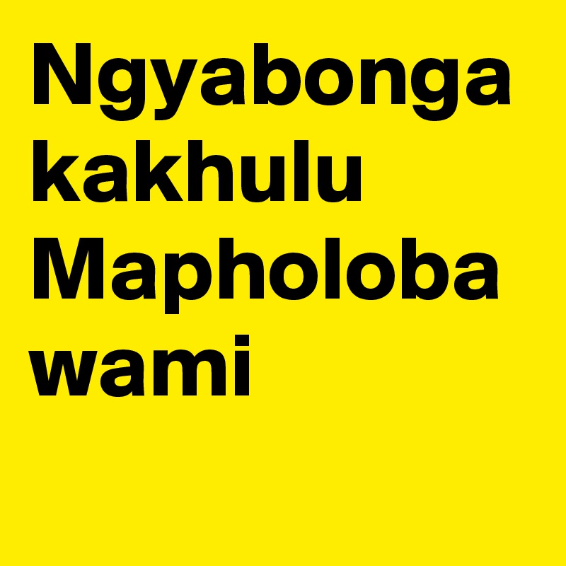 Ngyabonga
kakhulu
Mapholoba
wami