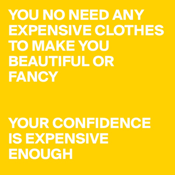 YOU NO NEED ANY EXPENSIVE CLOTHES TO MAKE YOU BEAUTIFUL OR FANCY


YOUR CONFIDENCE IS EXPENSIVE ENOUGH