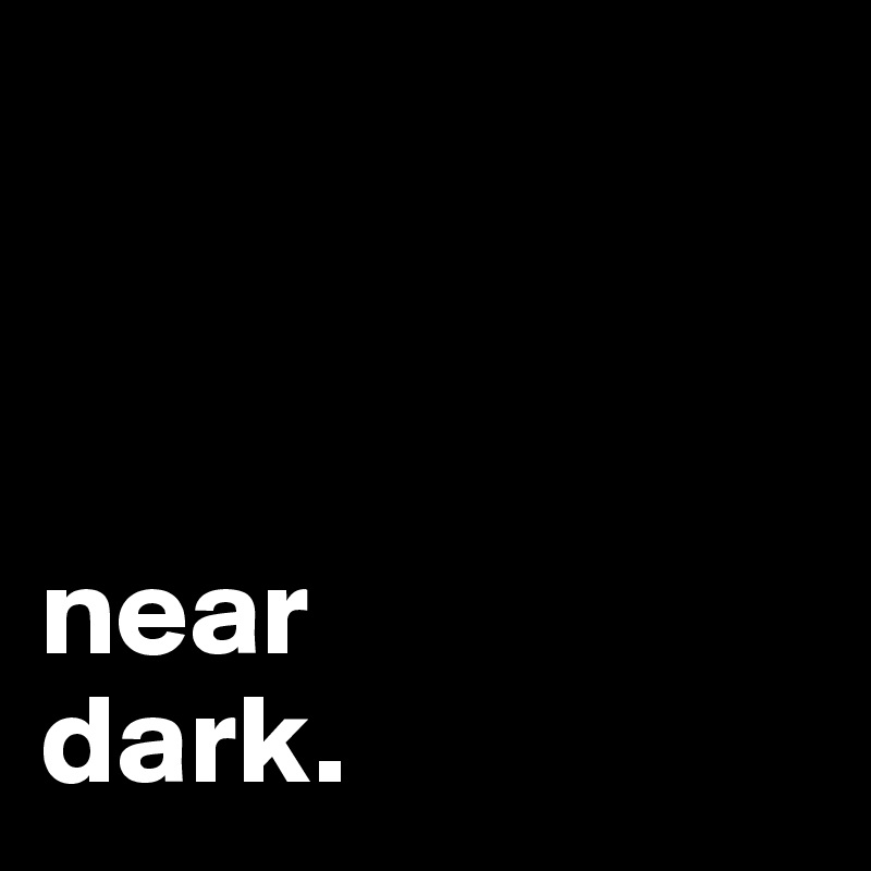                 



near           dark.