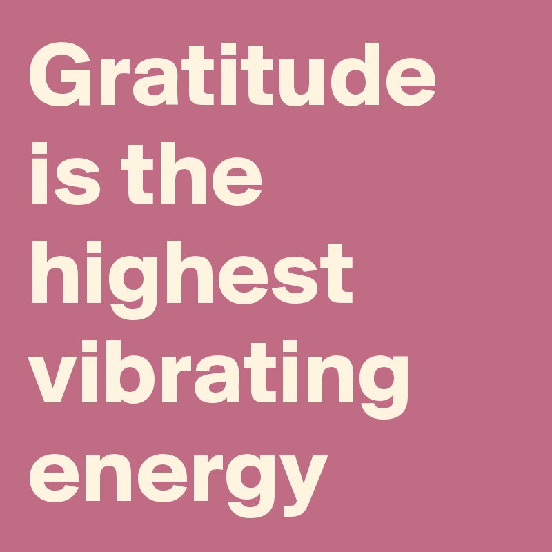 Gratitude is the highest vibrating energy 