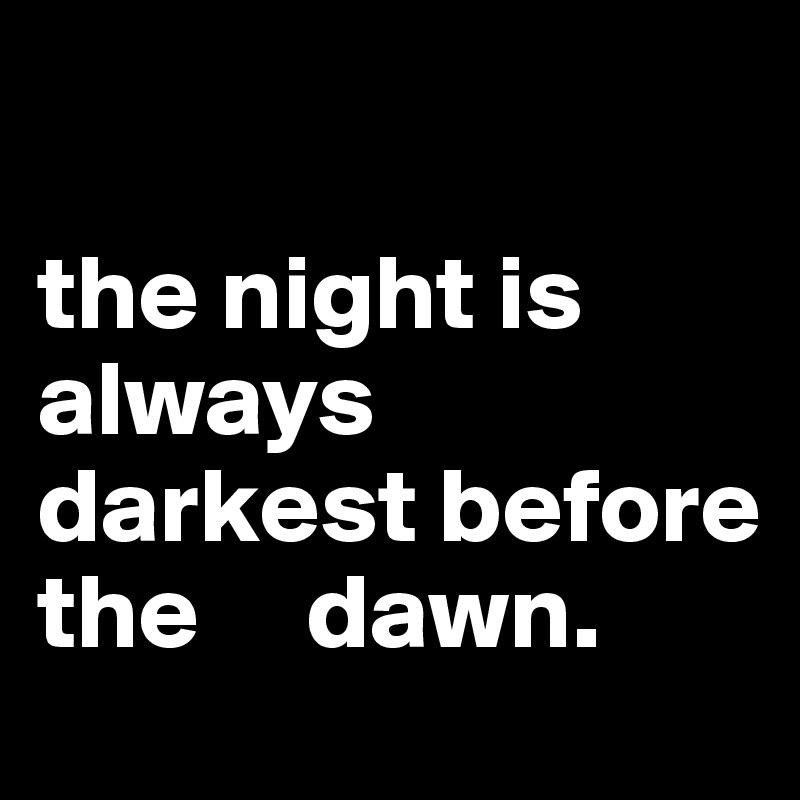 

the night is always darkest before the     dawn. 