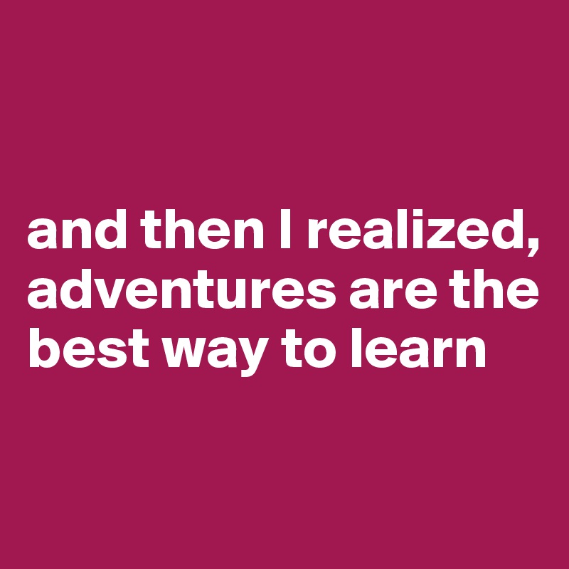 


and then I realized, adventures are the best way to learn

