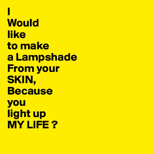 I
Would
like
to make
a Lampshade
From your 
SKIN,
Because
you
light up
MY LIFE ?
