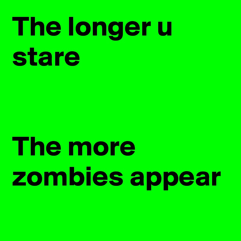 The longer u stare


The more zombies appear
