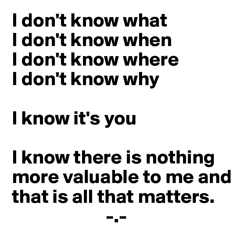 I don't know what
I don't know when
I don't know where
I don't know why

I know it's you

I know there is nothing more valuable to me and that is all that matters.
                        -.-