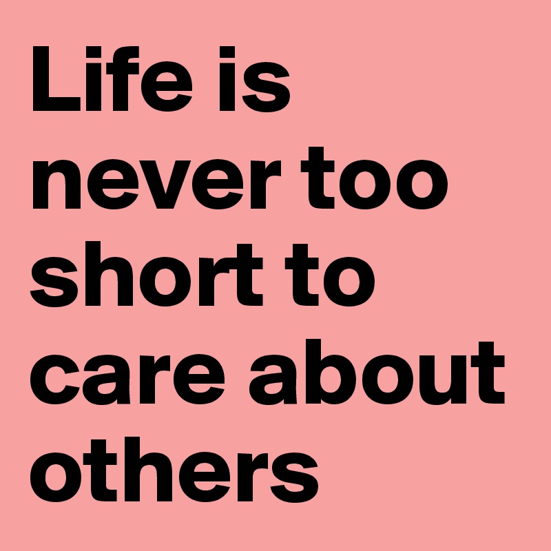 Life is never too short to care about others
