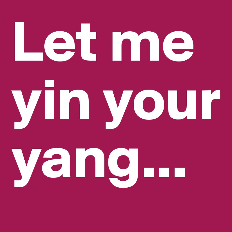 Let me yin your yang...