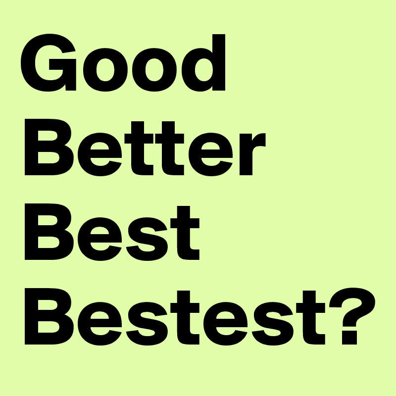 Good
Better
Best
Bestest?