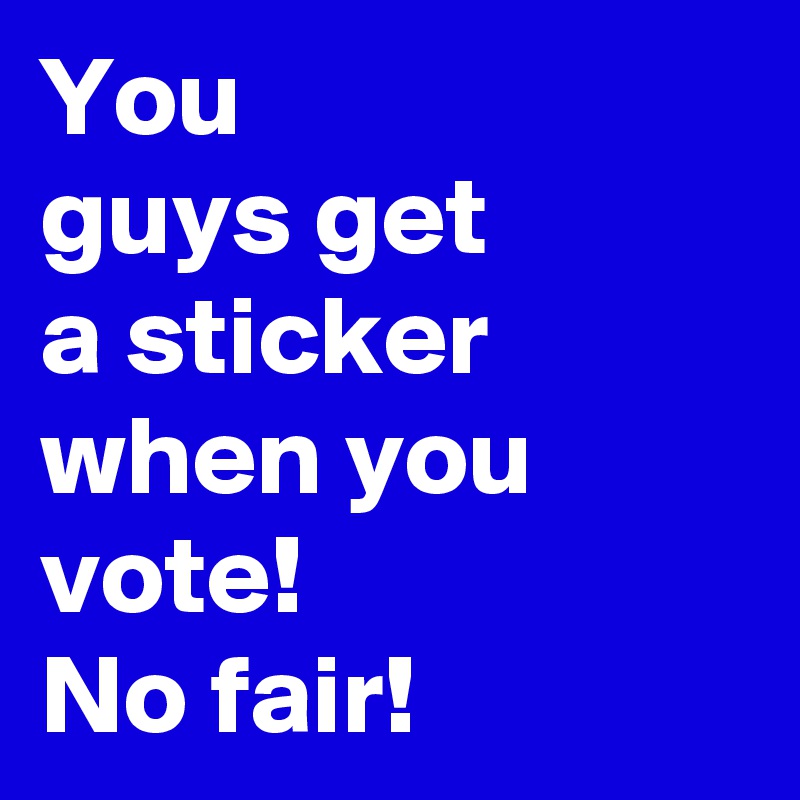 You 
guys get 
a sticker when you vote! 
No fair!