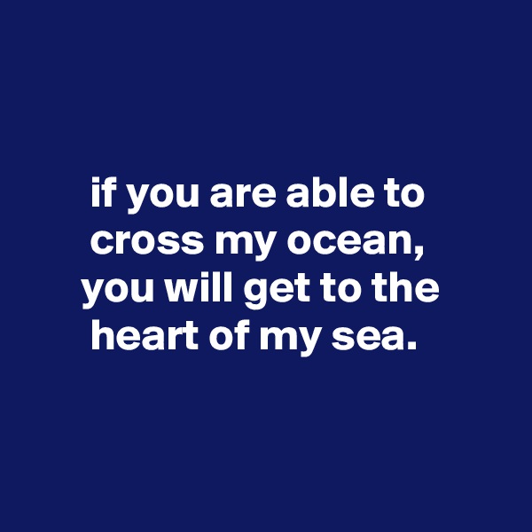 


       if you are able to
       cross my ocean,
      you will get to the
       heart of my sea.


