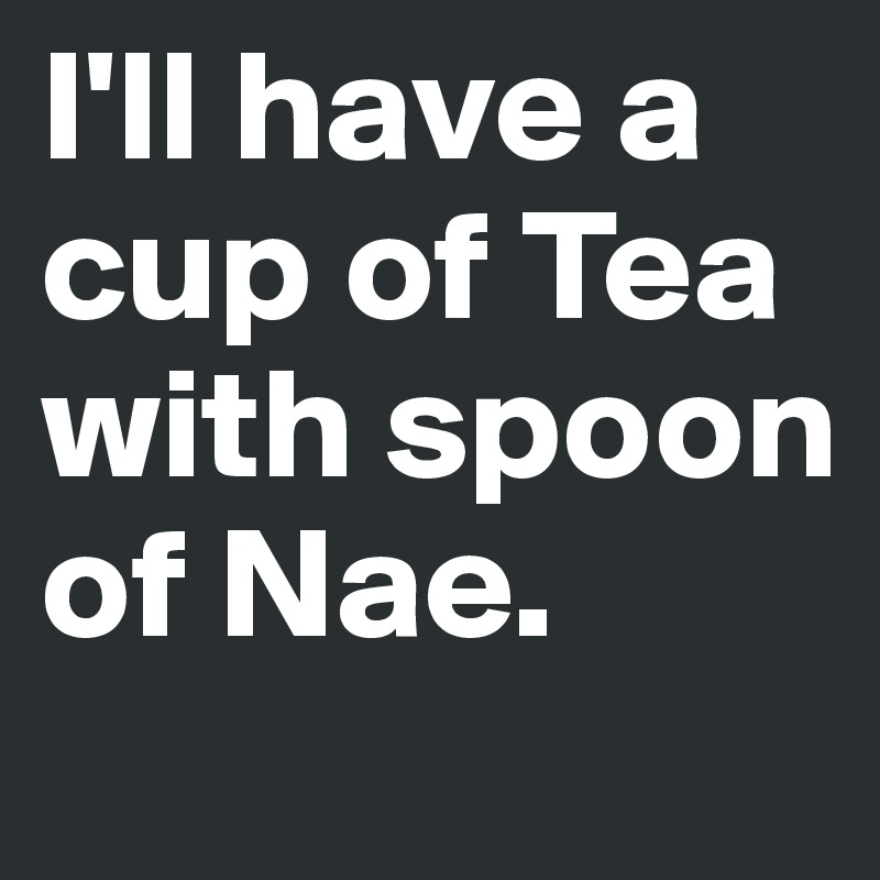 I'll have a cup of Tea with spoon of Nae. 