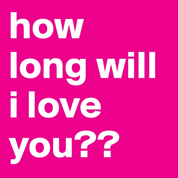 how long will i love you??