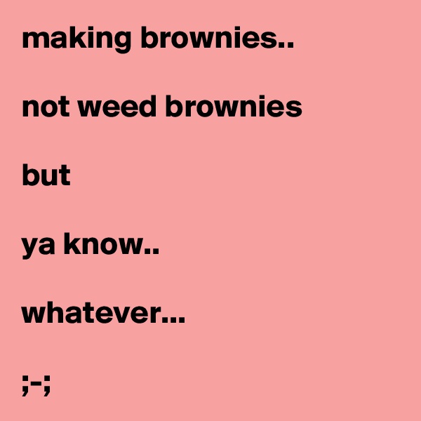 making brownies..

not weed brownies

but 

ya know..

whatever...

;-;