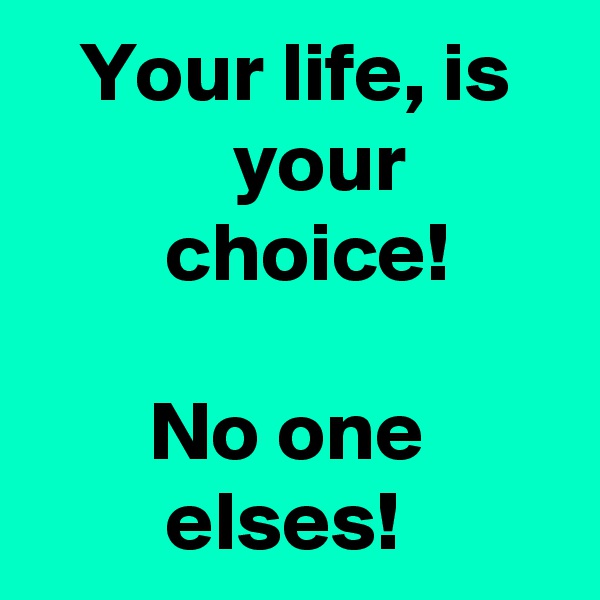    Your life, is               your                 choice!  

       No one                elses! 