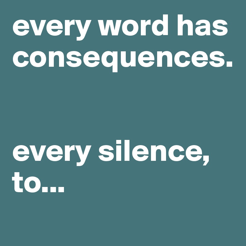 every word has consequences. 


every silence, to...