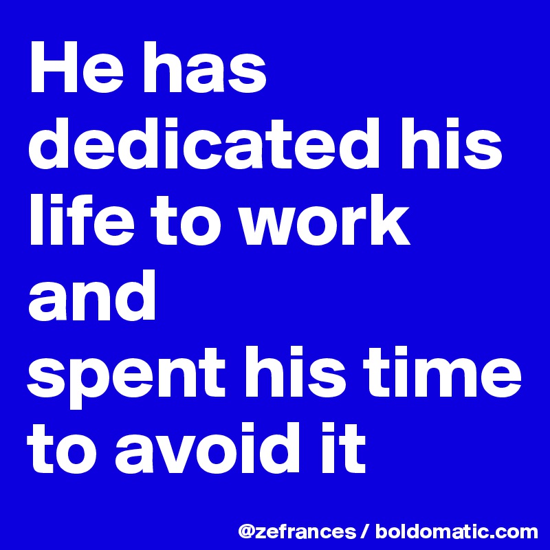 He has dedicated his life to work and 
spent his time to avoid it