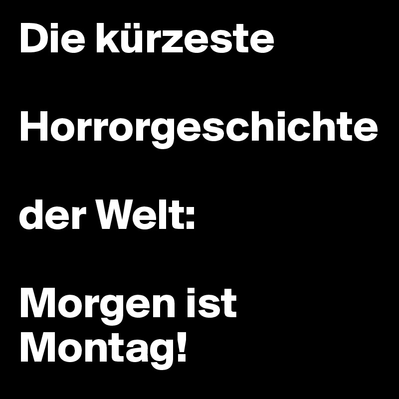 Die kürzeste 

Horrorgeschichte                            

der Welt:

Morgen ist Montag!