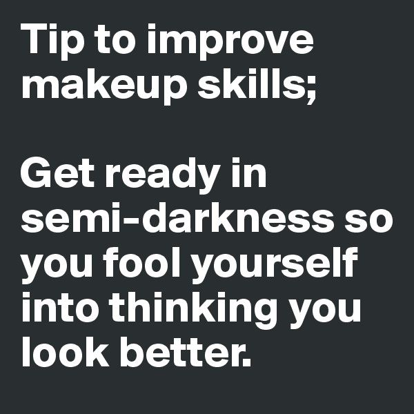 Tip to improve makeup skills;

Get ready in semi-darkness so you fool yourself into thinking you look better.