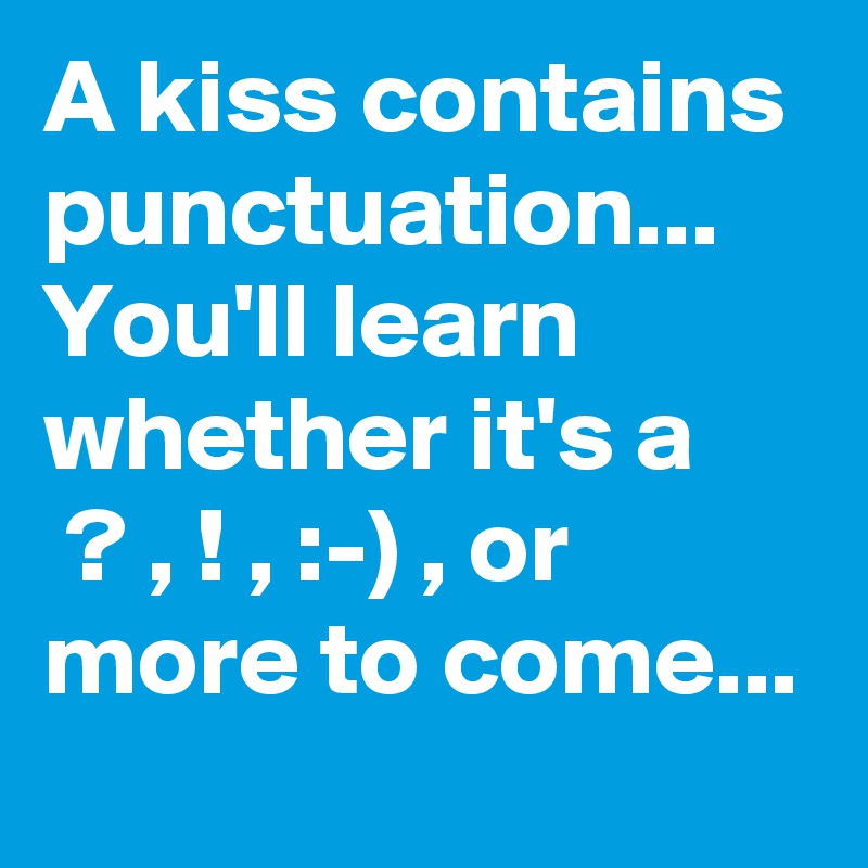 A kiss contains punctuation...
You'll learn whether it's a
 ? , ! , :-) , or
more to come...
