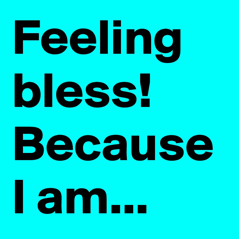 Feeling bless! Because I am...