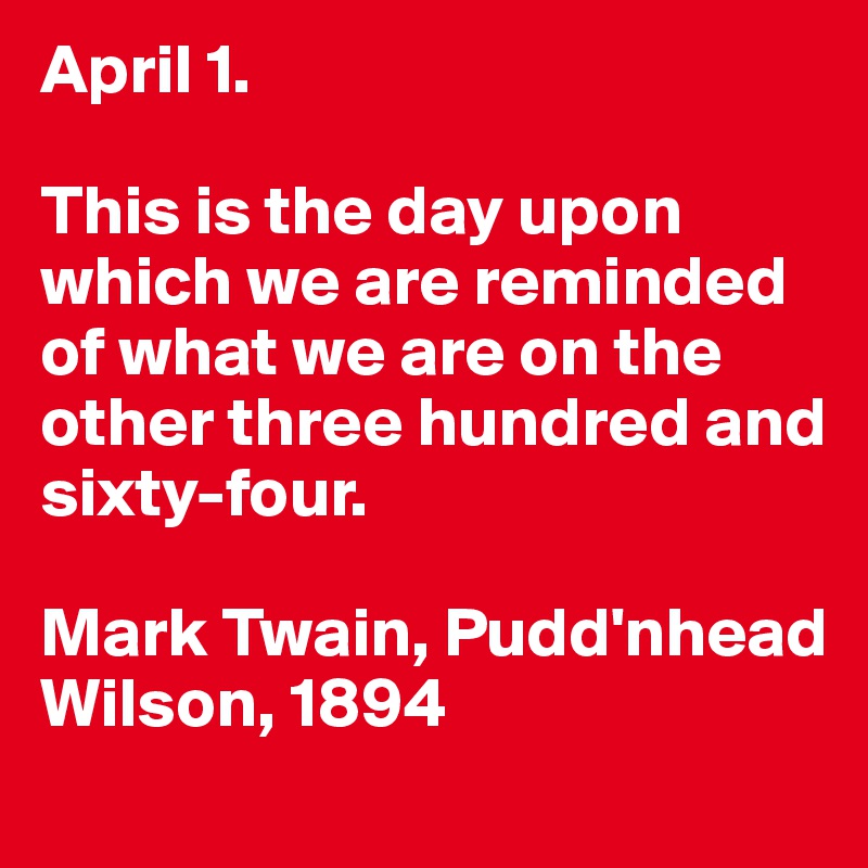 April 1.  

This is the day upon which we are reminded of what we are on the other three hundred and sixty-four. 

Mark Twain, Pudd'nhead Wilson, 1894