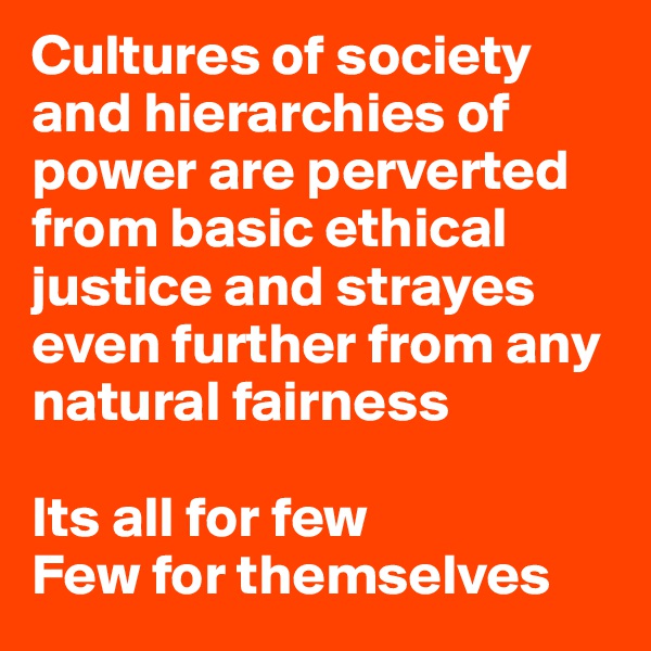 Cultures of society and hierarchies of power are perverted from basic ethical justice and strayes even further from any natural fairness

Its all for few 
Few for themselves