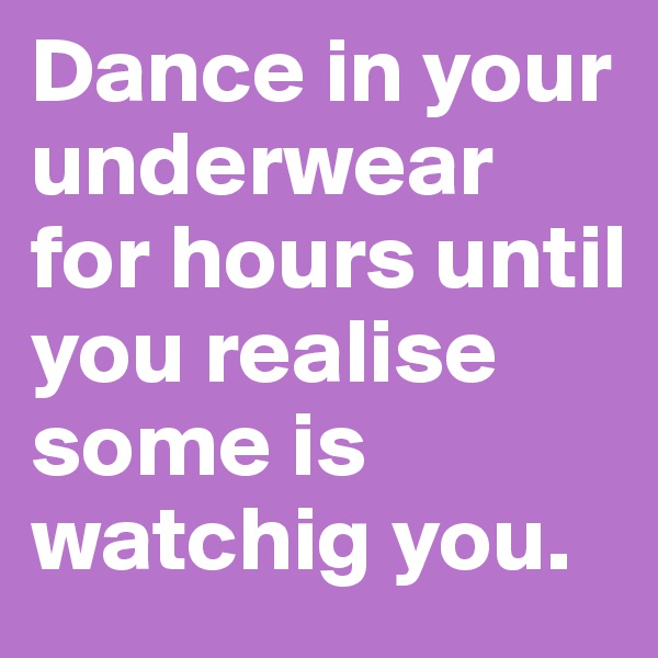 Dance in your underwear for hours until you realise some is watchig you.