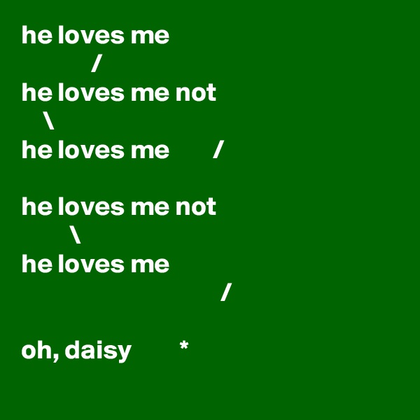 he loves me
             /
he loves me not
    \ 
he loves me        /

he loves me not
         \ 
he loves me
                                     /

oh, daisy         *
