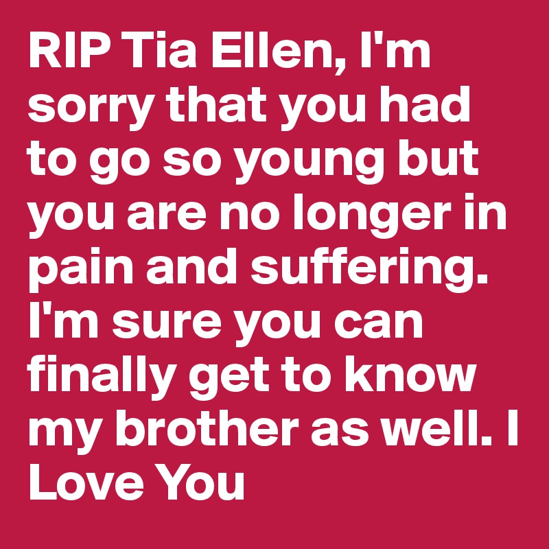 RIP Tia Ellen, I'm sorry that you had to go so young but you are no longer in pain and suffering. I'm sure you can finally get to know my brother as well. I Love You 