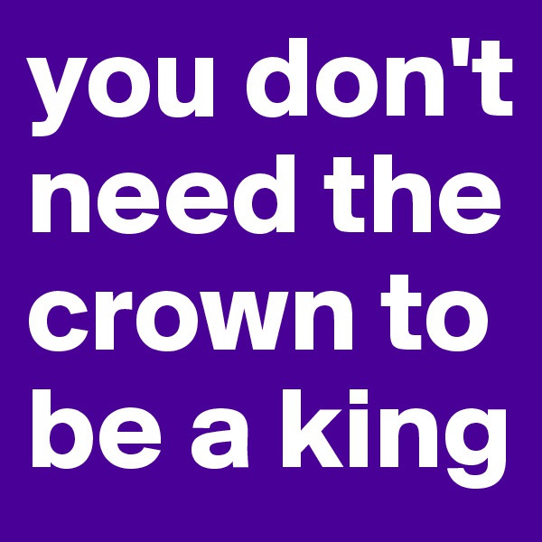 you don't need the crown to be a king