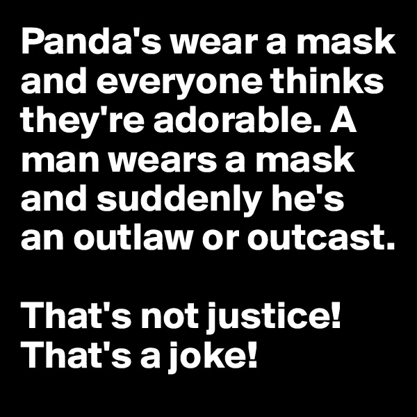 Panda's wear a mask and everyone thinks they're adorable. A man wears a mask and suddenly he's an outlaw or outcast.

That's not justice! That's a joke!