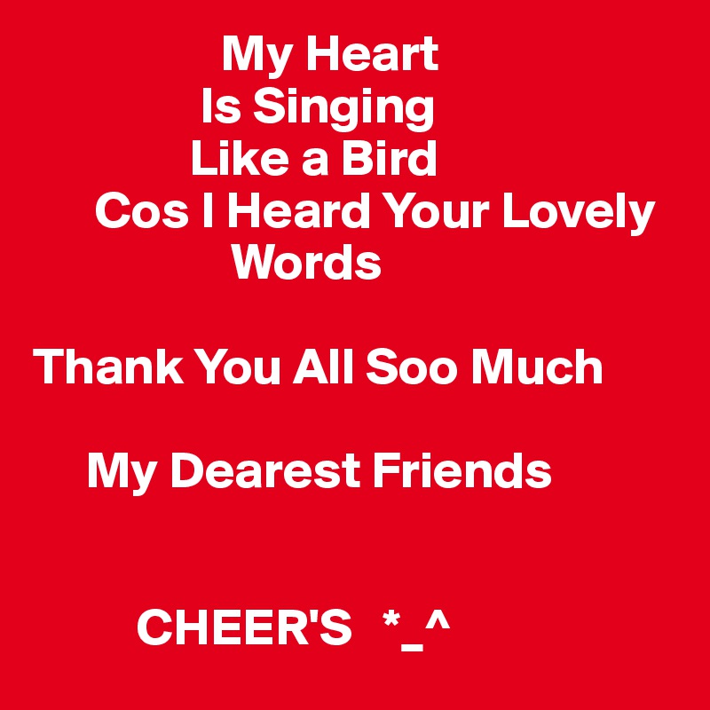                   My Heart
                Is Singing
               Like a Bird
      Cos I Heard Your Lovely    
                   Words 

Thank You All Soo Much 

     My Dearest Friends 


          CHEER'S   *_^ 